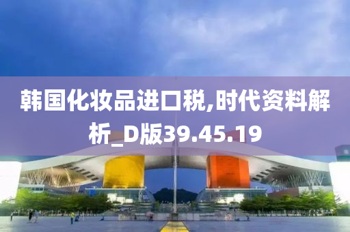 韩国化妆品进口税,时代资料解析_D版39.45.19