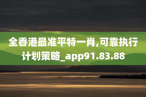 全香港最准平特一肖,可靠执行计划策略_app91.83.88