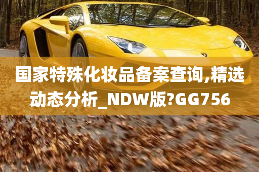 国家特殊化妆品备案查询,精选动态分析_NDW版?GG756