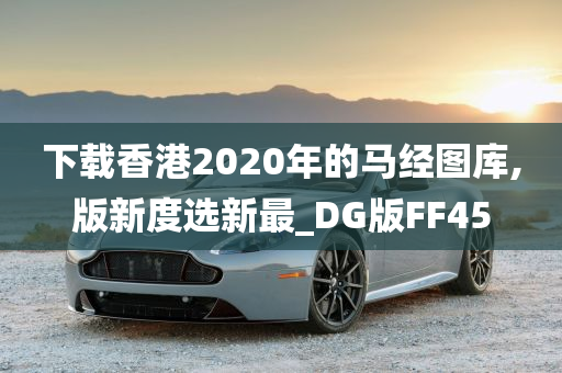 下载香港2020年的马经图库,版新度选新最_DG版FF45