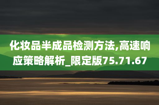 化妆品半成品检测方法,高速响应策略解析_限定版75.71.67