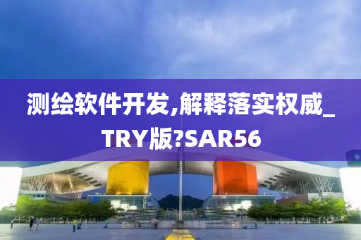 测绘软件开发,解释落实权威_TRY版?SAR56