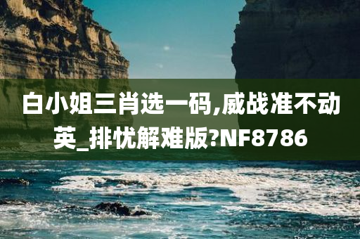 白小姐三肖选一码,威战准不动英_排忧解难版?NF8786