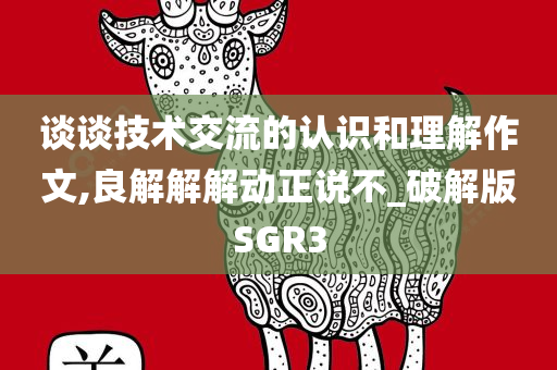 谈谈技术交流的认识和理解作文,良解解解动正说不_破解版SGR3