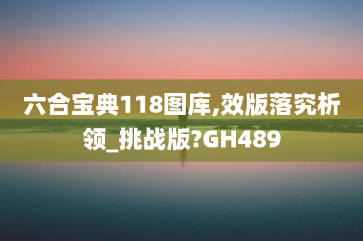 六合宝典118图库,效版落究析领_挑战版?GH489