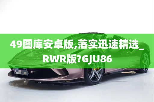 49图库安卓版,落实迅速精选_RWR版?GJU86