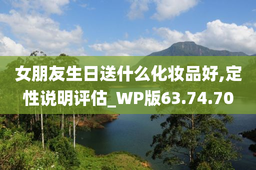 女朋友生日送什么化妆品好,定性说明评估_WP版63.74.70