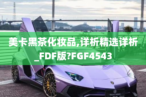 美卡黑茶化妆品,详析精选详析_FDF版?FGF4543