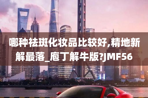 哪种祛斑化妆品比较好,精地新解最落_庖丁解牛版?JMF56