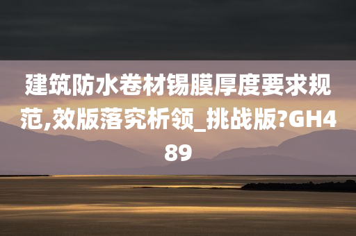 建筑防水卷材锡膜厚度要求规范,效版落究析领_挑战版?GH489