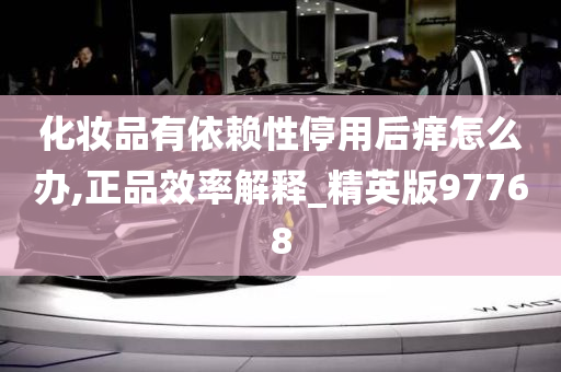 化妆品有依赖性停用后痒怎么办,正品效率解释_精英版97768