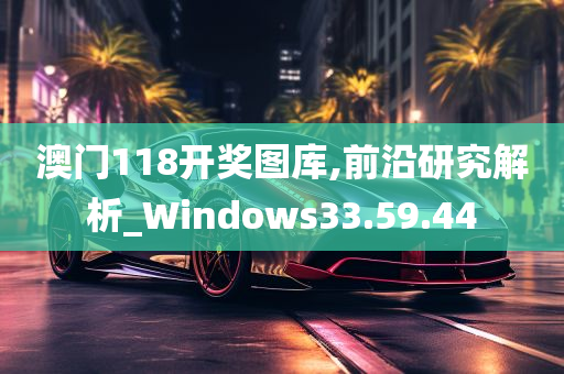 澳门118开奖图库,前沿研究解析_Windows33.59.44