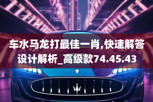 车水马龙打最佳一肖,快速解答设计解析_高级款74.45.43