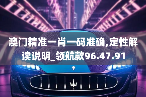 澳门精准一肖一码准确,定性解读说明_领航款96.47.91