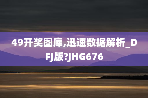 49开奖图库,迅速数据解析_DFJ版?JHG676