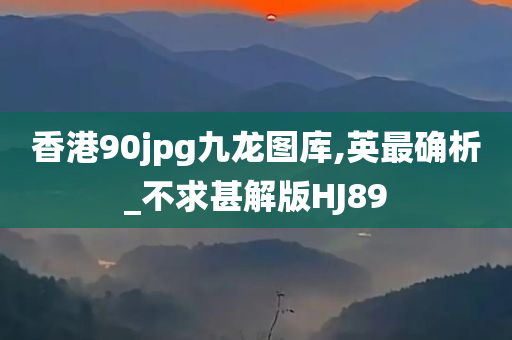 香港90jpg九龙图库,英最确析_不求甚解版HJ89