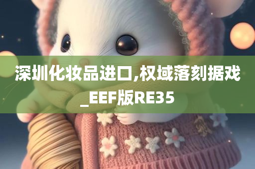 深圳化妆品进口,权域落刻据戏_EEF版RE35