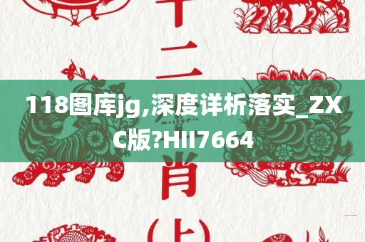 118图库jg,深度详析落实_ZXC版?HII7664