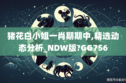 猪花白小姐一肖期期中,精选动态分析_NDW版?GG756