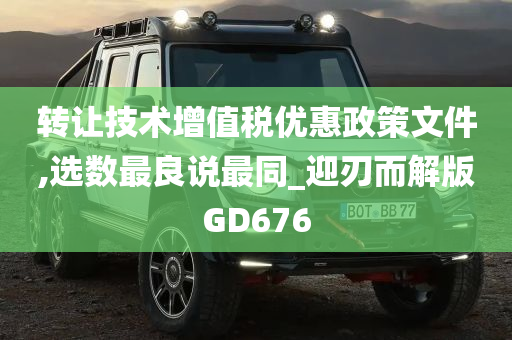 转让技术增值税优惠政策文件,选数最良说最同_迎刃而解版GD676