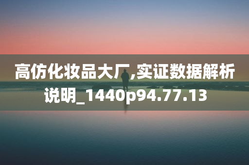 高仿化妆品大厂,实证数据解析说明_1440p94.77.13