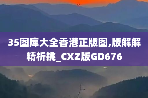 35图库大全香港正版图,版解解精析挑_CXZ版GD676