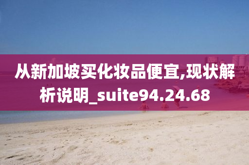 从新加坡买化妆品便宜,现状解析说明_suite94.24.68