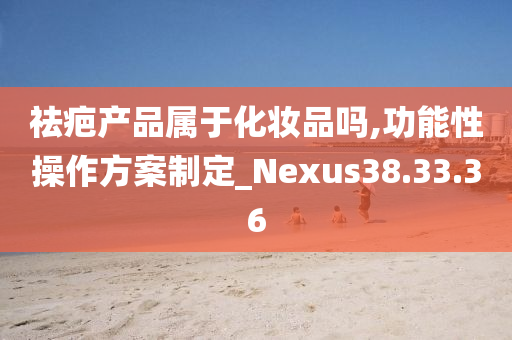 祛疤产品属于化妆品吗,功能性操作方案制定_Nexus38.33.36