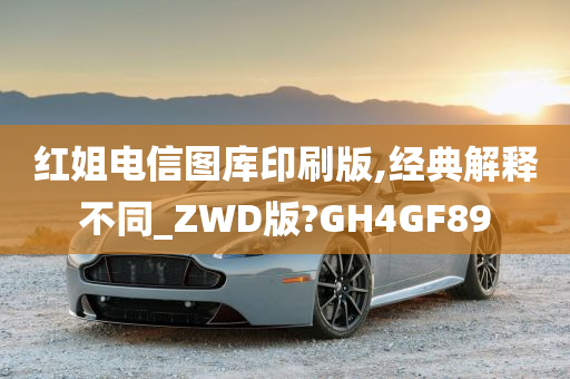 红姐电信图库印刷版,经典解释不同_ZWD版?GH4GF89