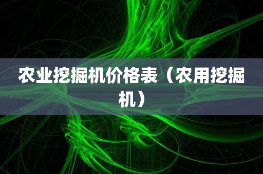 农业挖掘机价格表（农用挖掘机）