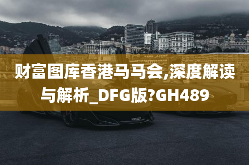 财富图库香港马马会,深度解读与解析_DFG版?GH489