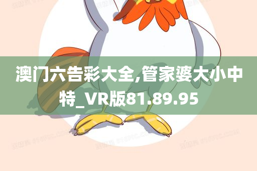 澳门六告彩大全,管家婆大小中特_VR版81.89.95