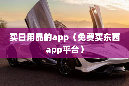 买日用品的app（免费买东西app平台）