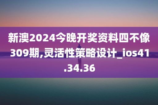 新澳2024今晚开奖资料四不像309期,灵活性策略设计_ios41.34.36