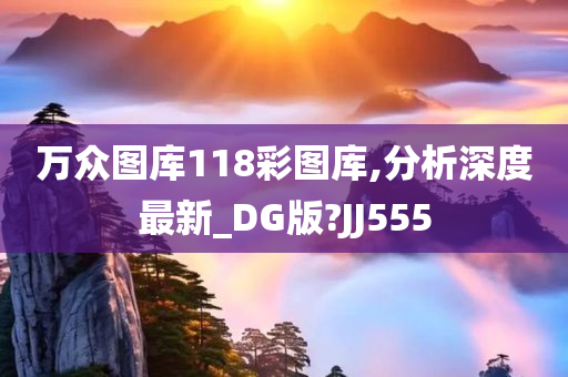 万众图库118彩图库,分析深度最新_DG版?JJ555