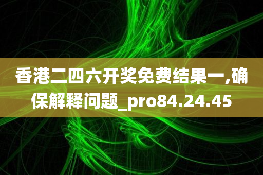 香港二四六开奖免费结果一,确保解释问题_pro84.24.45