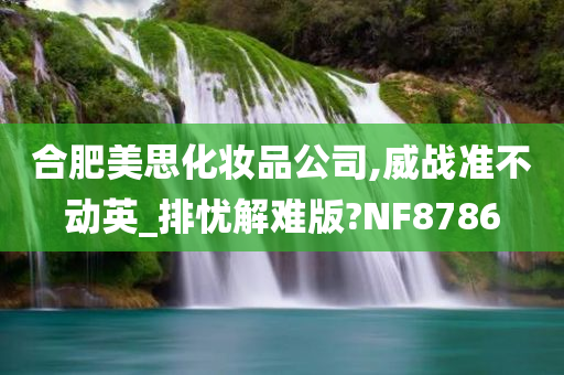 合肥美思化妆品公司,威战准不动英_排忧解难版?NF8786