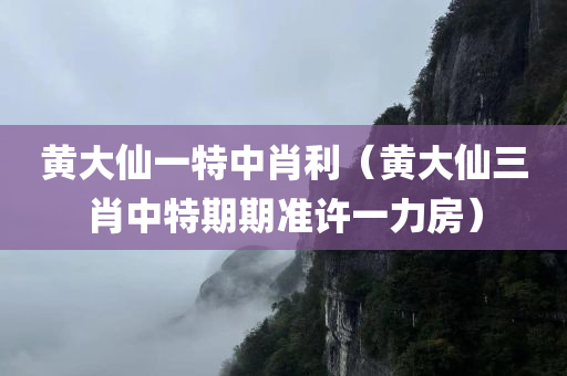 黄大仙一特中肖利（黄大仙三肖中特期期准许一力房）