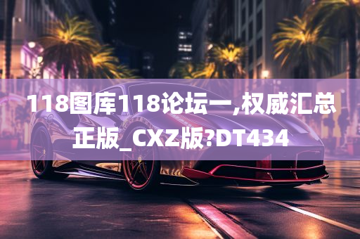 118图库118论坛一,权威汇总正版_CXZ版?DT434