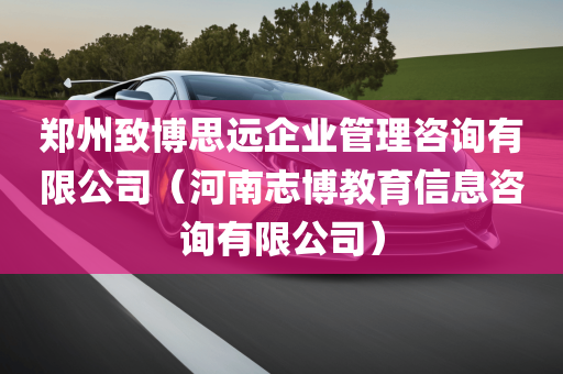 郑州致博思远企业管理咨询有限公司（河南志博教育信息咨询有限公司）