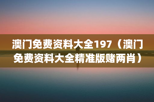 澳门免费资料大全197（澳门免费资料大全精准版赌两肖）