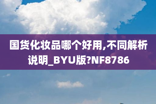 国货化妆品哪个好用,不同解析说明_BYU版?NF8786