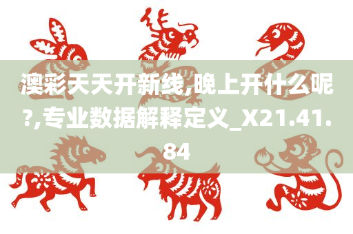 澳彩天天开新线,晚上开什么呢?,专业数据解释定义_X21.41.84