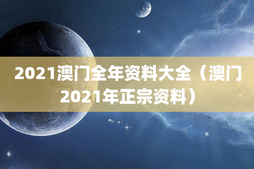 2021澳门全年资料大全（澳门2021年正宗资料）