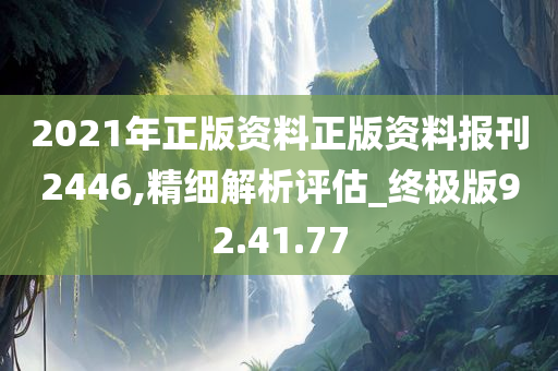 2021年正版资料正版资料报刊2446,精细解析评估_终极版92.41.77