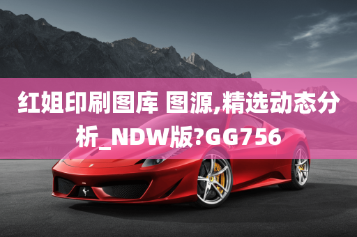 红姐印刷图库 图源,精选动态分析_NDW版?GG756