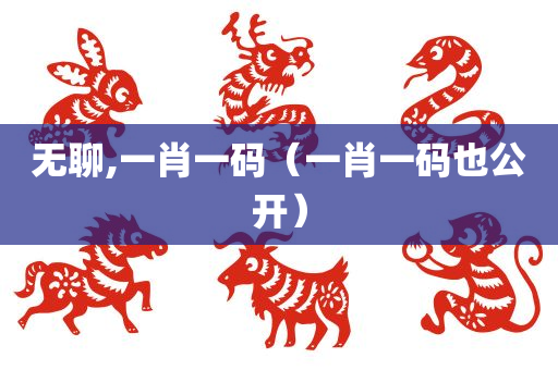 无聊,一肖一码（一肖一码也公开）