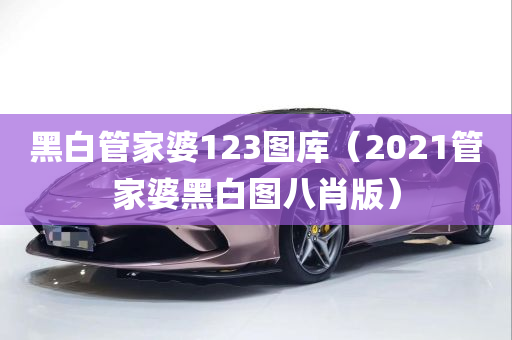 黑白管家婆123图库（2021管家婆黑白图八肖版）