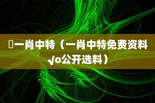 藸一肖中特（一肖中特免费资料√o公开选料）