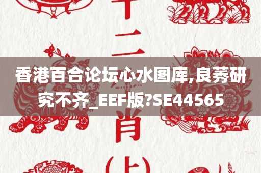 香港百合论坛心水图库,良莠研究不齐_EEF版?SE44565